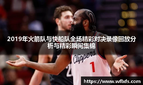 2019年火箭队与快船队全场精彩对决录像回放分析与精彩瞬间集锦