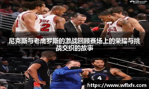 尼克斯与老鹰罗斯的激战回顾赛场上的荣耀与挑战交织的故事