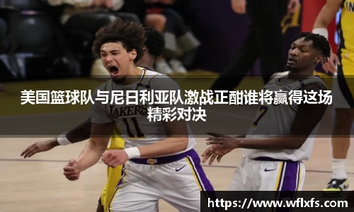 美国篮球队与尼日利亚队激战正酣谁将赢得这场精彩对决